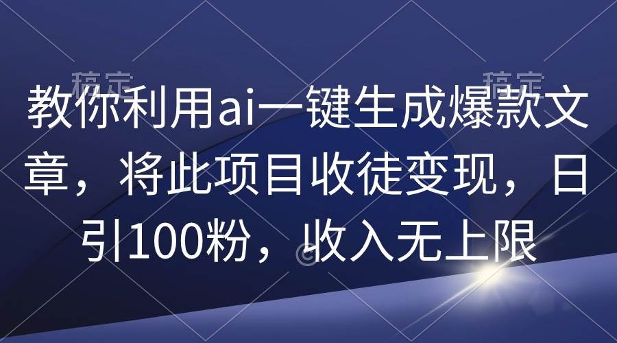 教你利用ai一键生成爆款文章，将此项目收徒变现，日引100粉，收入无上限-凤来社资源库