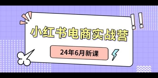 小红书电商实战营：小红书笔记带货和无人直播，24年6月新课-凤来社资源库