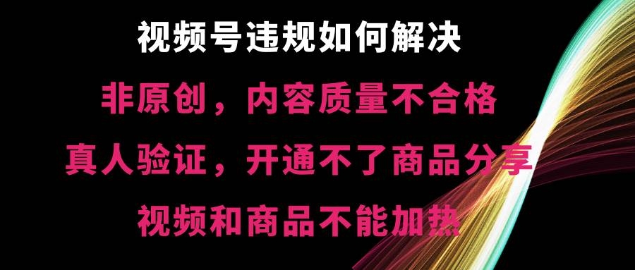 视频号【非原创，内容质量不合格，真人验证，开通不了商品分享功能，视频和商品不能加热】违规如何解决-凤来社资源库