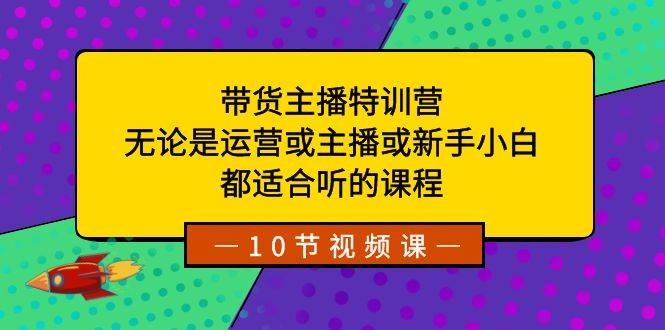 带货主播特训营：无论是运营或主播或新手小白，都适合听的课程-凤来社资源库