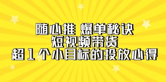 随心推 爆单秘诀，短视频带货-超1个小目标的投放心得（7节视频课）-凤来社资源库
