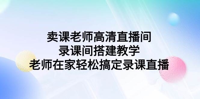 卖课老师高清直播间 录课间搭建教学，老师在家轻松搞定录课直播-凤来社资源库