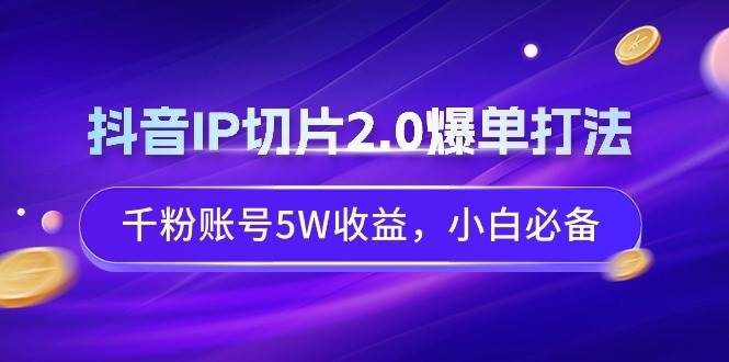 抖音IP切片2.0爆单打法，千粉账号5W收益，小白必备-凤来社资源库