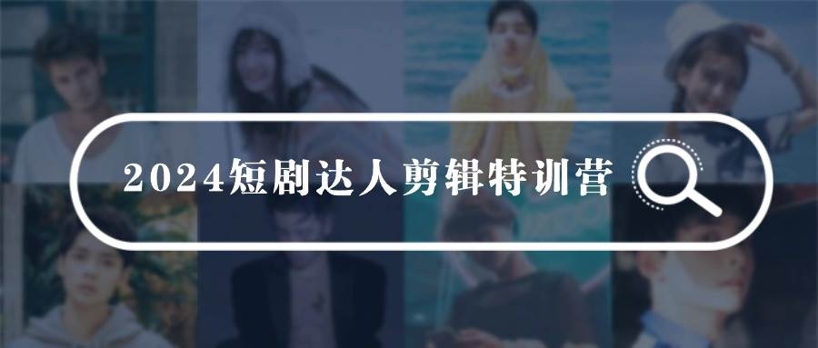 2024短剧达人剪辑特训营，适合宝爸宝妈的0基础剪辑训练营（51节课）-凤来社资源库