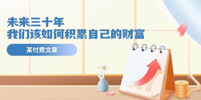 某公众号付费文《未来三十年，我们该如何积累自己的财富》-凤来社资源库