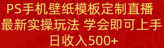 PS手机壁纸模板定制直播  最新实操玩法 学会即可上手 日收入500+-凤来社资源库