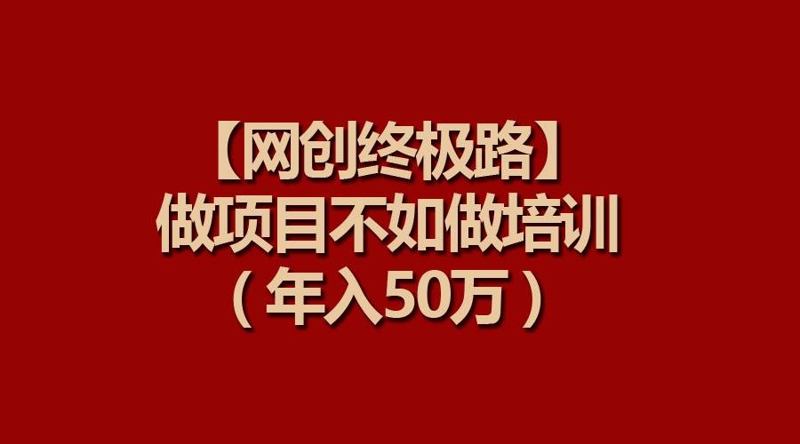 【网创终极路】做项目不如做项目培训，年入50万-凤来社资源库