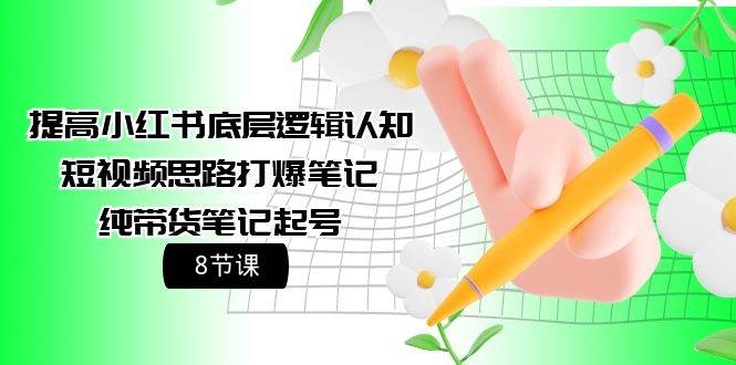 提高小红书底层逻辑认知+短视频思路打爆笔记+纯带货笔记起号（8节课）-凤来社资源库