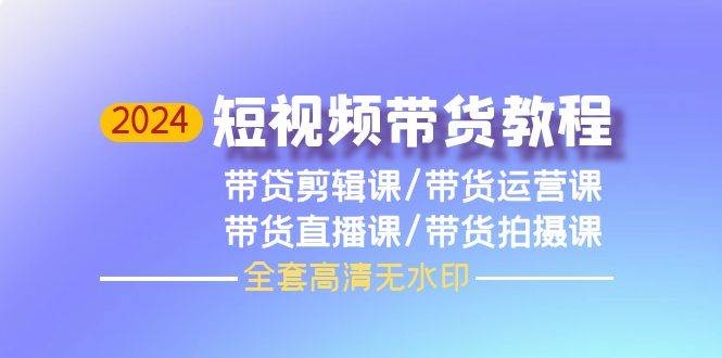 2024短视频带货教程，剪辑课+运营课+直播课+拍摄课（全套高清无水印）-凤来社资源库