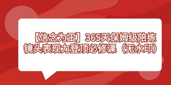 【信念 为王】365天-保姆级陪练，镜头表现力登顶必修课（无水印）-凤来社资源库
