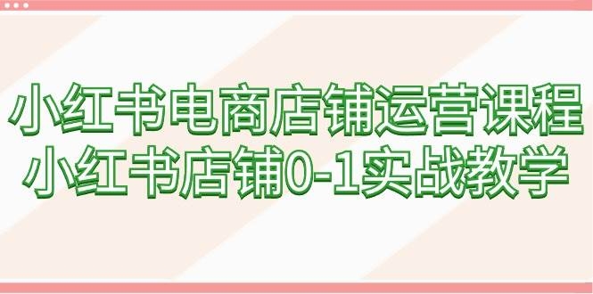 小红书电商店铺运营课程，小红书店铺0-1实战教学（60节课）-凤来社资源库