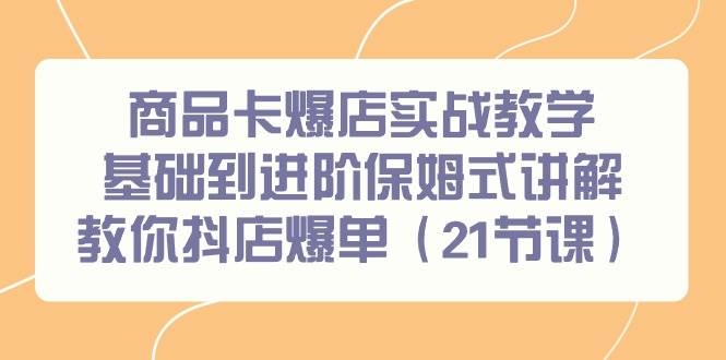 商品卡爆店实战教学，基础到进阶保姆式讲解教你抖店爆单（21节课）-凤来社资源库