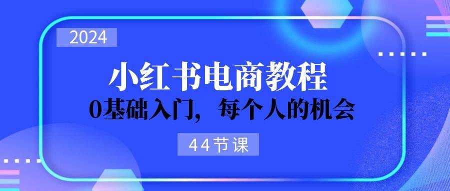 2024从0-1学习小红书电商，0基础入门，每个人的机会（44节）-凤来社资源库