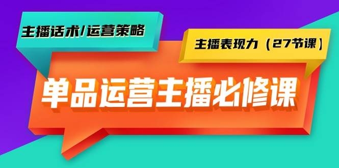 单品运营实操主播必修课：主播话术/运营策略/主播表现力（27节课）-凤来社资源库
