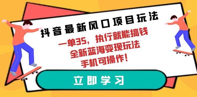 抖音最新风口项目玩法，一单35，执行就能搞钱 全新蓝海变现玩法 手机可操作-凤来社资源库