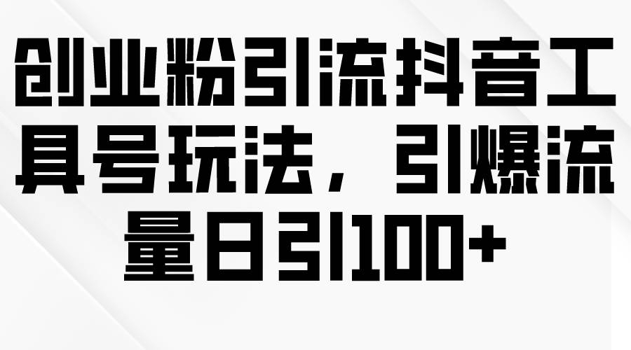 创业粉引流抖音工具号玩法，引爆流量日引100+-凤来社资源库