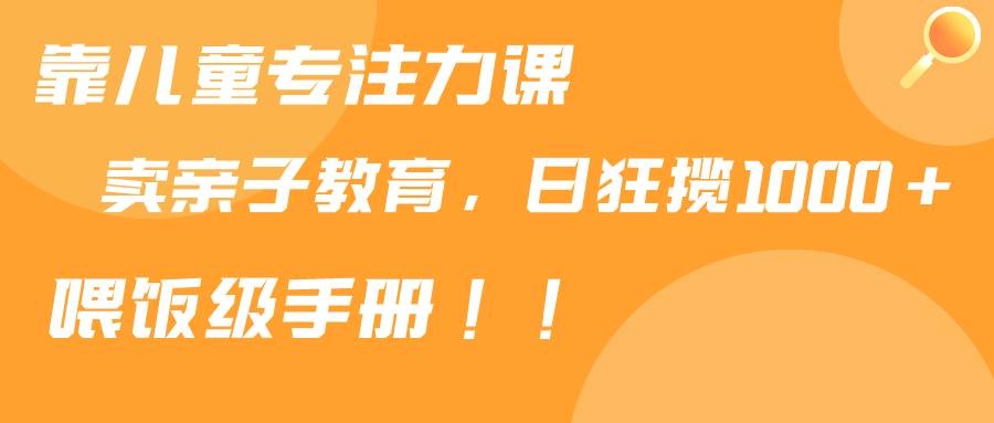 靠儿童专注力课程售卖亲子育儿课程，日暴力狂揽1000+，喂饭手册分享-凤来社资源库