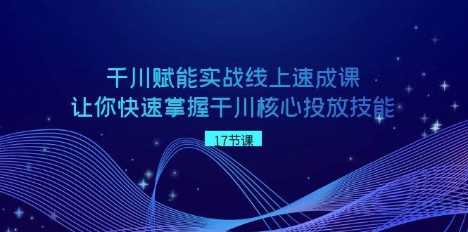 千川 赋能实战线上速成课，让你快速掌握干川核心投放技能-凤来社资源库