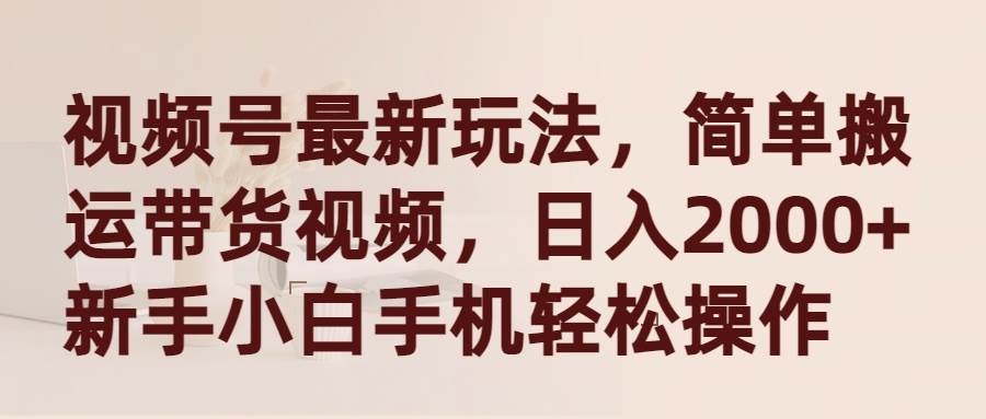 视频号最新玩法，简单搬运带货视频，日入2000+，新手小白手机轻松操作-凤来社资源库