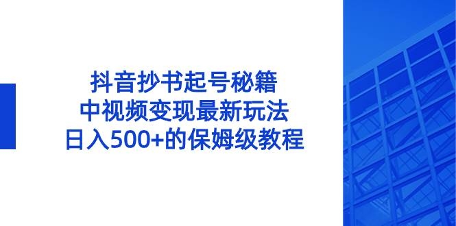 抖音抄书起号秘籍，中视频变现最新玩法，日入500+的保姆级教程！-凤来社资源库