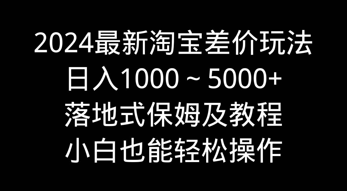 2024最新淘宝差价玩法，日入1000～5000+落地式保姆及教程 小白也能轻松操作-凤来社资源库