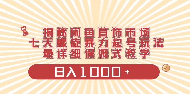 揭秘闲鱼首饰市场，七天螺旋暴力起号玩法，最详细保姆式教学，日入1000+-凤来社资源库