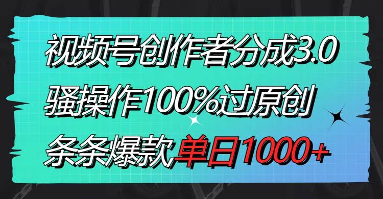 视频号创作者分成3.0玩法，骚操作100%过原创，条条爆款，单日1000+-凤来社资源库