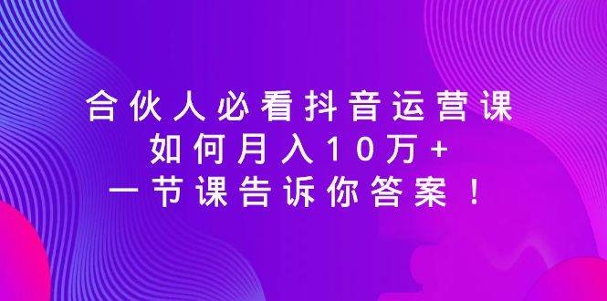 合伙人必看抖音运营课，如何月入10万+，一节课告诉你答案！-凤来社资源库