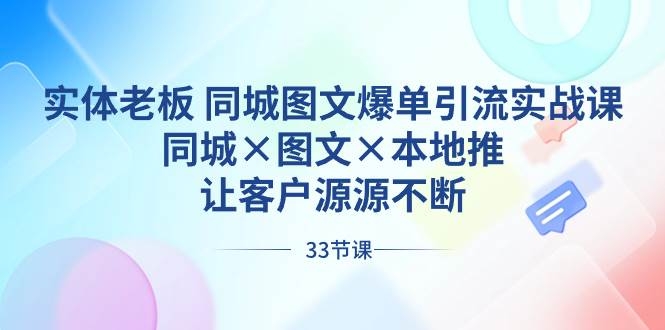 实体老板 同城图文爆单引流实战课，同城×图文×本地推，让客户源源不断-凤来社资源库