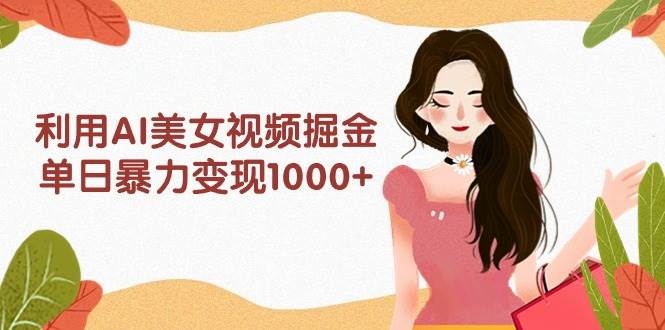 利用AI美女视频掘金，单日暴力变现1000+，多平台高收益，小白跟着干就完…-凤来社资源库