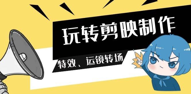 玩转 剪映制作，特效、运镜转场（113节视频）-凤来社资源库