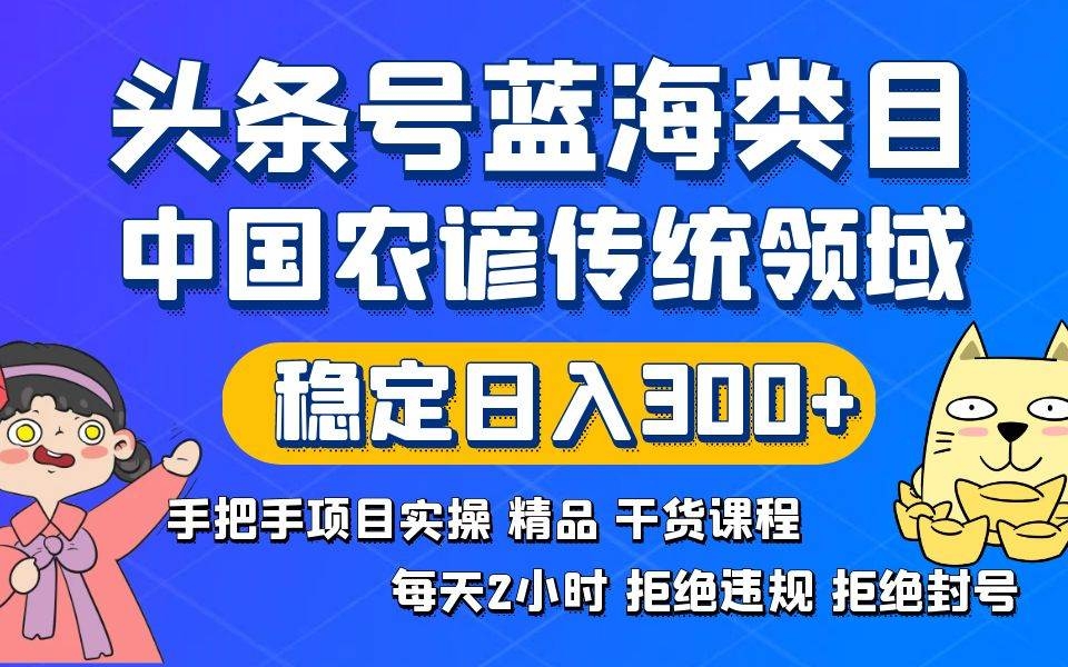 头条号蓝海类目传统和农谚领域实操精品课程拒绝违规封号稳定日入300+-凤来社资源库