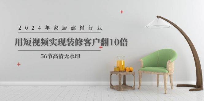 2024年家居建材行业，用短视频实现装修客户翻10倍（56节高清无水印）-凤来社资源库