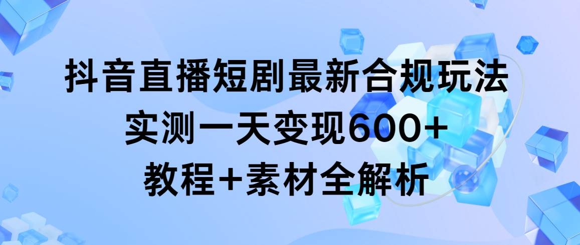 抖音直播短剧最新合规玩法，实测一天变现600+，教程+素材全解析-凤来社资源库
