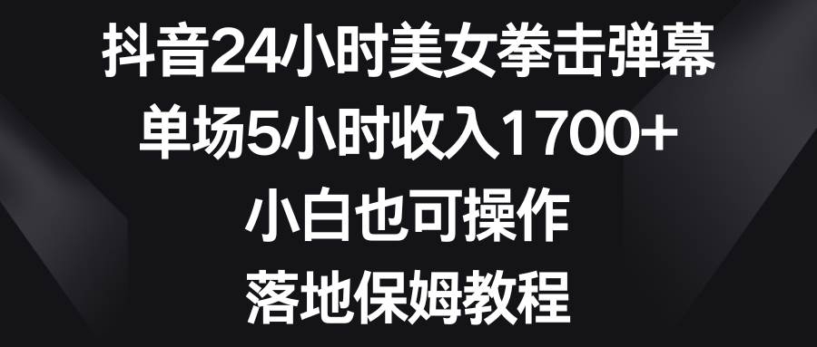 抖音24小时美女拳击弹幕，单场5小时收入1700+，小白也可操作，落地保姆教程-凤来社资源库