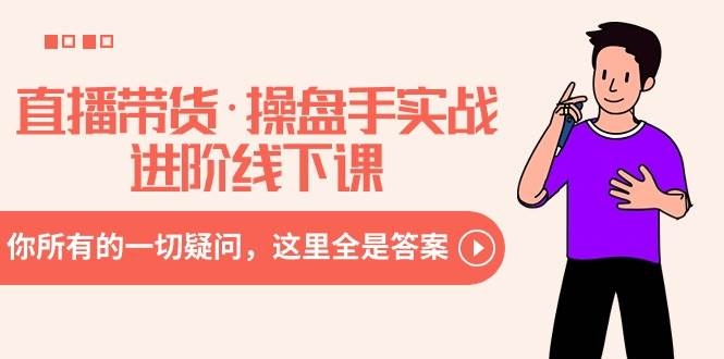 直播带货·操盘手实战进阶线下课：你所有的一切疑问，这里全是答案-凤来社资源库