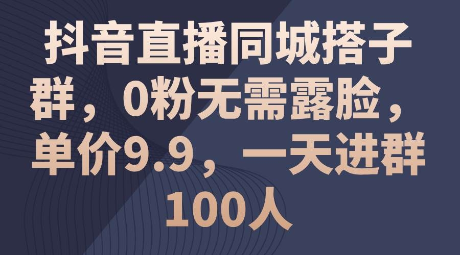 抖音直播同城搭子群，0粉无需露脸，单价9.9，一天进群100人-凤来社资源库