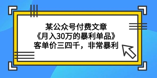 某公众号付费文章《月入30万的暴利单品》客单价三四千，非常暴利-凤来社资源库