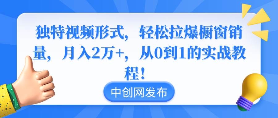 独特视频形式，轻松拉爆橱窗销量，月入2万+，从0到1的实战教程！-凤来社资源库