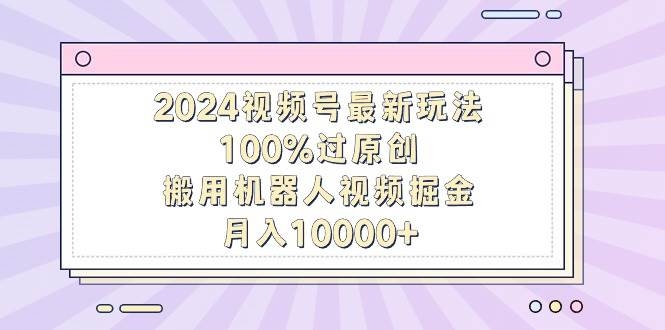 2024视频号最新玩法，100%过原创，搬用机器人视频掘金，月入10000+-凤来社资源库
