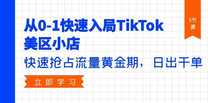 从0-1快速入局TikTok美区小店，快速抢占流量黄金期，日出千单（9节课）-凤来社资源库