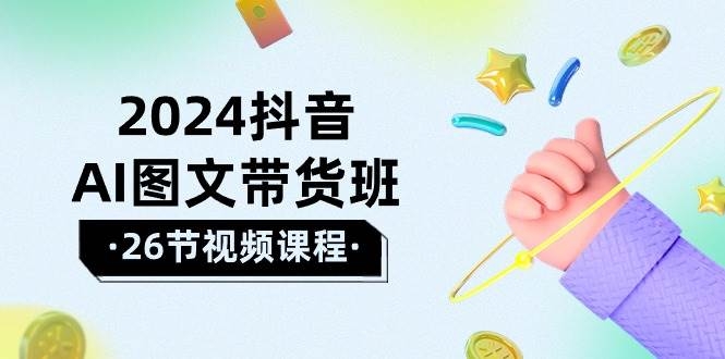 2024抖音AI图文带货班：在这个赛道上  乘风破浪 拿到好效果（26节课）-凤来社资源库