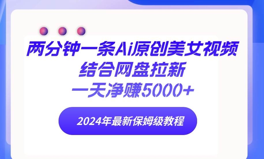两分钟一条Ai原创美女视频结合网盘拉新，一天净赚5000+ 24年最新保姆级教程-凤来社资源库