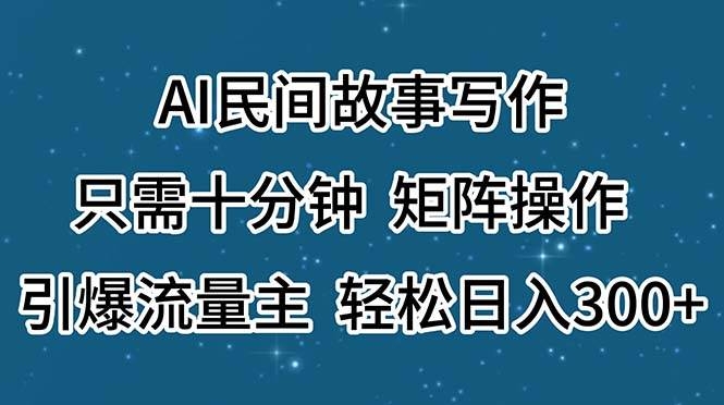 AI民间故事写作，只需十分钟，矩阵操作，引爆流量主，轻松日入300+-凤来社资源库