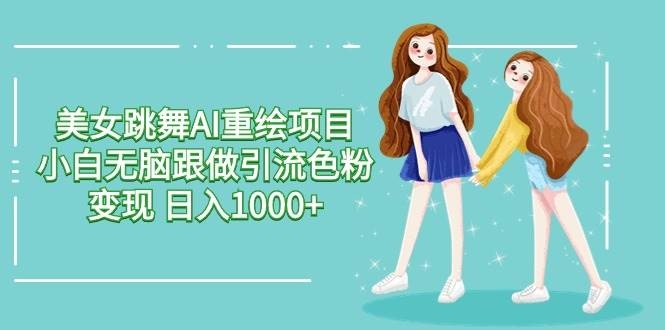 美女跳舞AI重绘项目 小白无脑跟做引流色粉变现 日入1000+-凤来社资源库