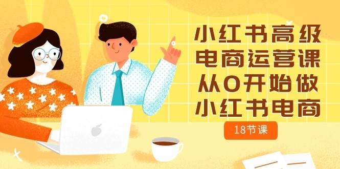 小红书高级电商运营课，从0开始做小红书电商（18节课）-凤来社资源库