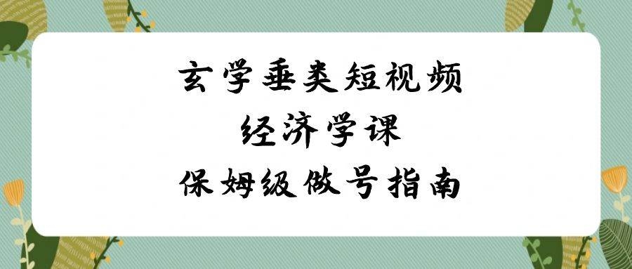 玄学 垂类短视频经济学课，保姆级做号指南（8节课）-凤来社资源库