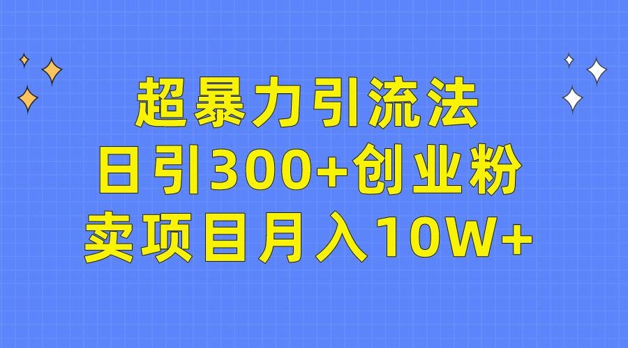 超暴力引流法，日引300+创业粉，卖项目月入10W+-凤来社资源库