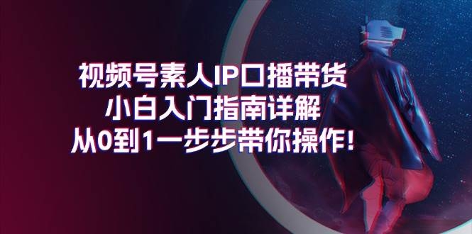 视频号素人IP口播带货小白入门指南详解，从0到1一步步带你操作!-凤来社资源库