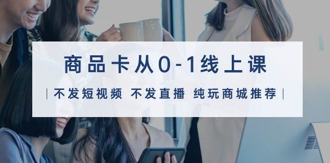 商品卡从0-1线上课（不发短视频 不发直播 纯玩商城推荐）32节课-凤来社资源库